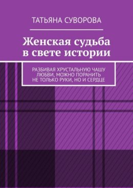 Женская судьба в свете истории. Разбивая хрустальную чашу любви, можно поранить не только руки, но и сердце