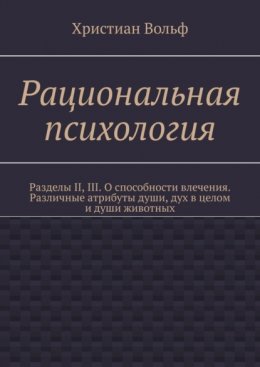 Рациональная психология. Разделы II, III. О способности влечения. Различные атрибуты души, дух в целом и души животных