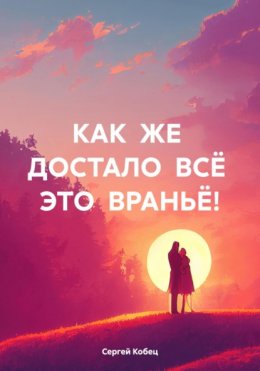 КАК ЖЕ ДОСТАЛО ВСЁ ЭТО ВРАНЬЁ!