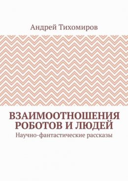 Взаимоотношения роботов и людей. Научно-фантастические рассказы