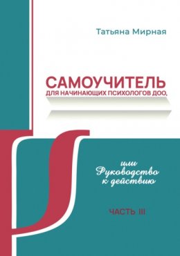 Самоучитель для начинающих психологов ДОО, или Руководство к действию. Часть 3