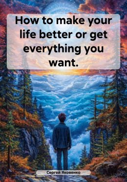 How to make your life better or get everything you want.