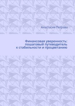 Финансовая уверенность: пошаговый путеводитель к стабильности и процветанию