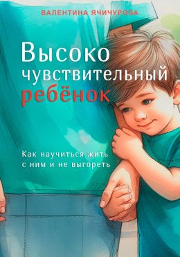 Высокочувствительный ребёнок. Как научиться жить с ним и не выгореть