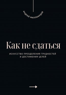 Как не сдаться. Искусство преодоления трудностей и достижения целей