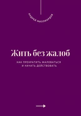 Жить без жалоб. Как прекратить жаловаться и начать действовать