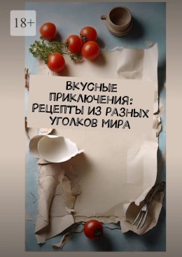 Вкусные приключения: Рецепты из разных уголков мира