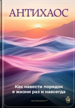 Антихаос: Как навести порядок в жизни раз и навсегда