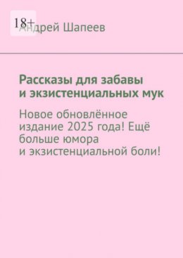 Рассказы для забавы и экзистенциальных мук. Новое обновлённое издание 2025 года! Ещё больше юмора и экзистенциальной боли!