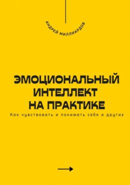 Эмоциональный интеллект на практике. Как чувствовать и понимать себя и других