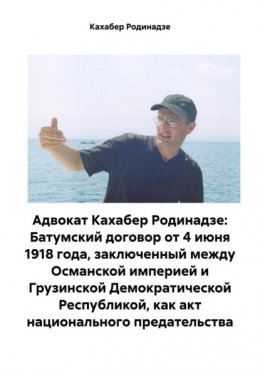 Адвокат Кахабер Родинадзе: Батумский договор от 4 июня 1918 года, заключенный между Османской империей и Грузинской Демократической Республикой, как акт национального предательства