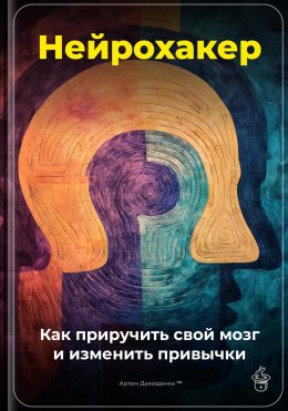 Нейрохакер: Как приручить свой мозг и изменить привычки