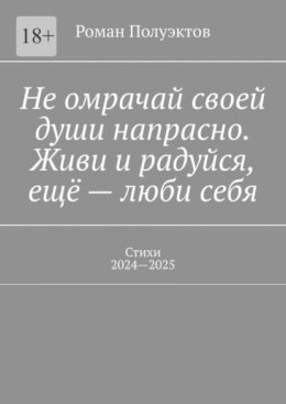 Не омрачай своей души напрасно. Живи и радуйся, ещё – люби себя. Стихи, 2024—2025