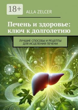 Печень и здоровье: ключ к долголетию. Лучшие способы и рецепты для исцеления печени