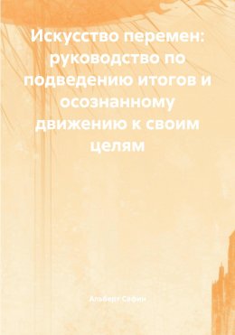 Искусство перемен: руководство по подведению итогов и осознанному движению к своим целям