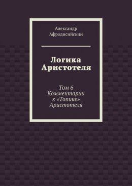 Логика Аристотеля. Том 6. Комментарии к «Топике» Аристотеля