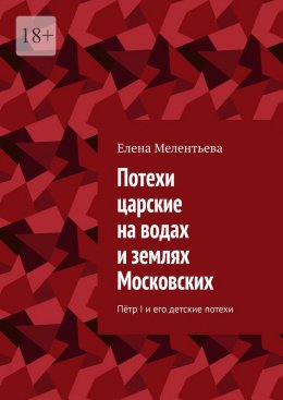 Потехи царские на водах и землях Московских. Пётр I и его детские потехи