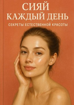 Сияй каждый день: Секреты естественной красоты