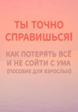 Ты точно справишься! Как потерять всё и не сойти с ума (пособие для взрослых).