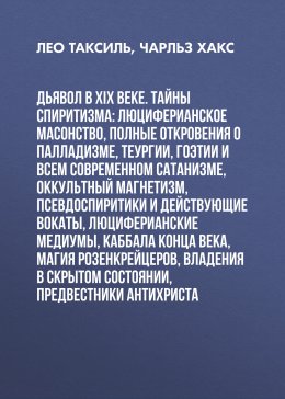 Дьявол в XIX веке. Тайны спиритизма: люциферианское масонство, полные откровения о палладизме, Теургии, Гоэтии и всем современном сатанизме, оккультный магнетизм, псевдоспиритики и действующие вокаты,