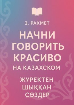 Начни говорить красиво на казахском. Жүректен шыққан сөздер