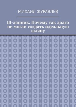 Ш-ляпник. Почему так долго не могли создать идеальную шляпу