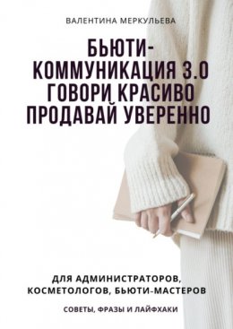 Бьюти-коммуникация 3.0: говори красиво, продавай уверенно. Для администраторов, косметологов, бьюти-мастеров: советы, фразы и лайфхаки