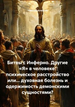 Битвы с Инферно. Другие «Я» в человеке: психическое расстройство или… духовная болезнь и одержимость демонскими сущностями?