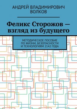 Феликс Сторожов – взгляд из будущего. Методическое пособие по жизни, безопасности и технологиям 2142 года