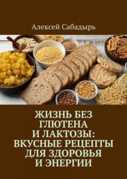 Жизнь без глютена и лактозы: Вкусные рецепты для здоровья и энергии