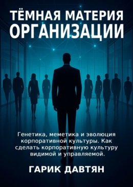 Тёмная материя организации. Генетика, меметика и эволюция корпоративной культуры. Как сделать корпоративную культуру видимой и управляемой