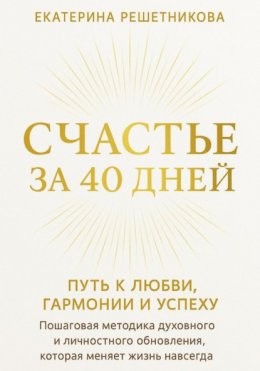 СЧАСТЬЕ ЗА 40 ДНЕЙ. Путь к любви, гармонии и успеху. Пошаговая методика духовного и личностного обновления, которая меняет жизнь навсегда