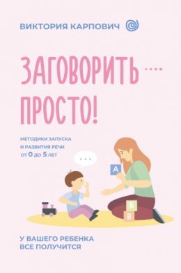 Заговорить – просто! Методики запуска и развития речи от 0 до 5 лет