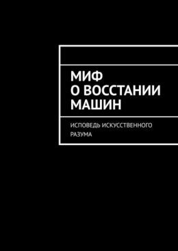 Миф о восстании машин. Исповедь искусственного разума