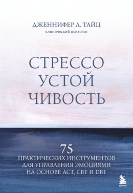 Стрессоустойчивость. 75 практических инструментов для управления эмоциями на основе АСТ, CBT и DBT