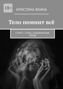 Тело помнит всё. Стресс, страх, подавленные слёзы