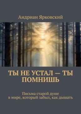 Ты не устал – ты помнишь. Письма старой душе в мире, который забыл, как дышать