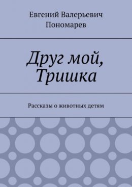 Друг мой, Тришка. Рассказы о животных детям