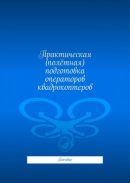 Практическая (полётная) подготовка операторов квадрокоптеров. Пособие