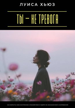 Ты – не тревога. Как вернуть себе внутреннее спокойствие и выйти из бесконечного напряжения