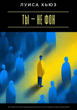 Ты – не фон. Как перестать быть поддержкой для всех и стать главным героем своей жизни