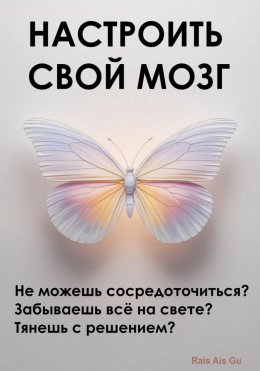 Настроить свой мозг. Не можешь сосредоточиться? Забываешь всё на свете? Тянешь с решением?