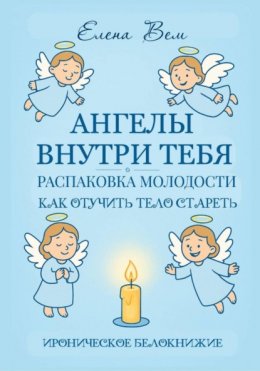 Ангелы внутри тебя. Распаковка молодости. Как отучить тело стареть. Ироническое белокнижие