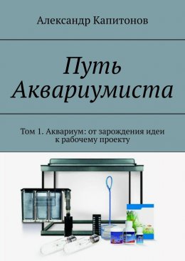 Путь Аквариумиста. Том 1. Аквариум: от зарождения идеи к рабочему проекту