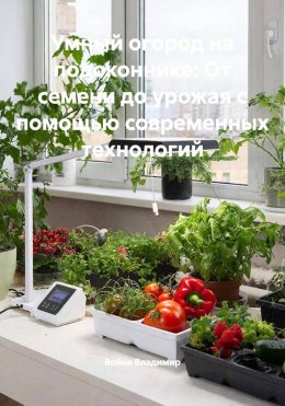 Умный огород на подоконнике: От семени до урожая с помощью современных технологий