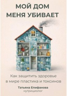 Мой дом меня убивает. Как сохранить здоровье в мире пластика и токсинов