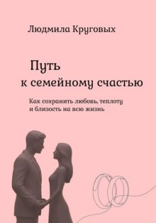 Путь к семейному счастью. Как сохранить любовь, теплоту и близость на всю жизнь.