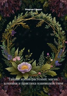 Тайная жизнь растений: магия, алхимия и практика взаимодействия