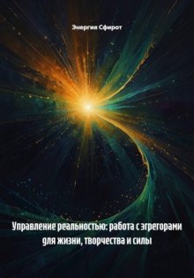 Управление реальностью: работа с эгрегорами для жизни, творчества и силы