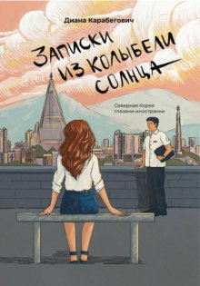 Записки из Колыбели солнца: Северная Корея глазами иностранки